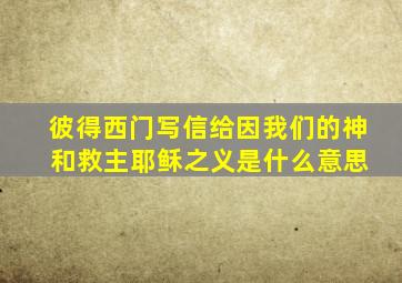 彼得西门写信给因我们的神 和救主耶稣之义是什么意思